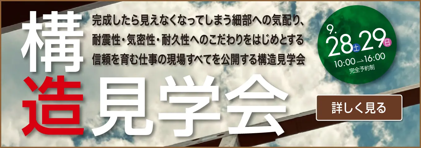 構造見学会　完成したら見えなくなってしまう細部への気配り、耐震性・気密性・耐震性へのこだわりをはじめとする信頼を育む仕事の現場すべてを公開する構造見学会