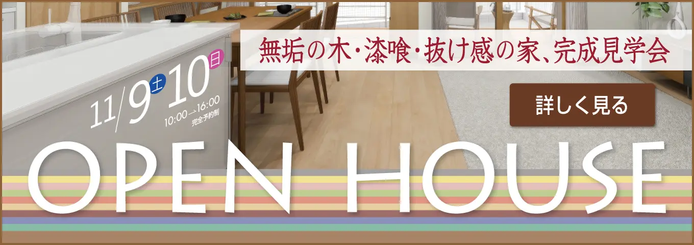 11/9 土 10 日　10:00→16:00　完全予約制　無垢の木・漆喰・抜け感の家、完成見学会　詳しく見る　OPEN HOUSE